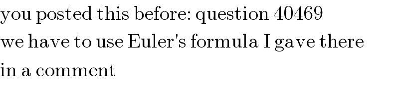 you posted this before: question 40469  we have to use Euler′s formula I gave there  in a comment  