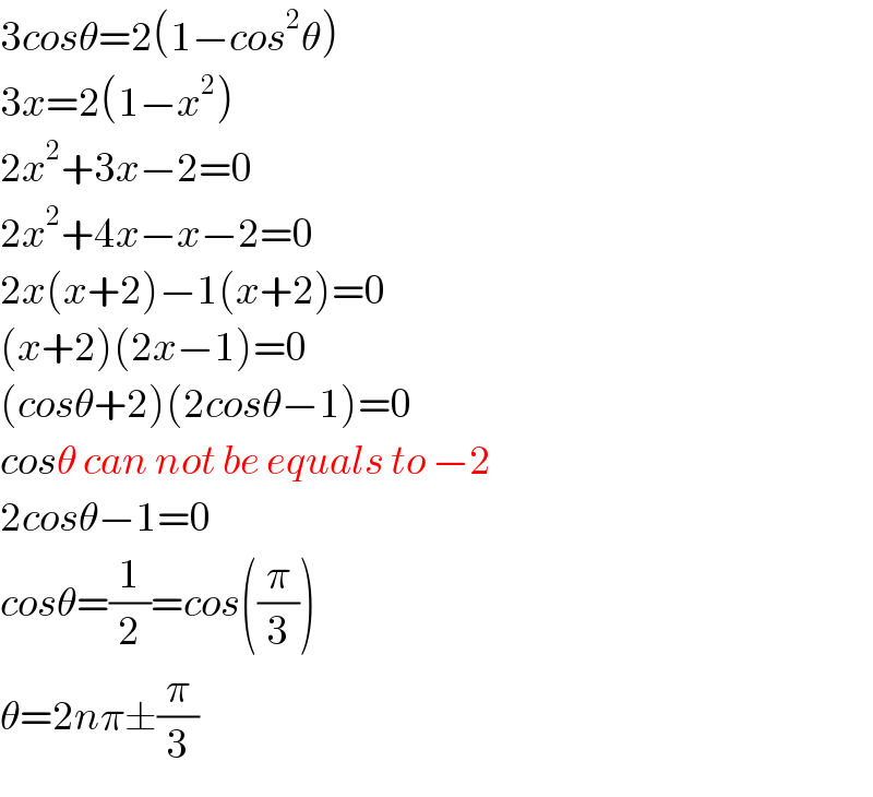 3cosθ=2(1−cos^2 θ)  3x=2(1−x^2 )  2x^2 +3x−2=0  2x^2 +4x−x−2=0  2x(x+2)−1(x+2)=0  (x+2)(2x−1)=0  (cosθ+2)(2cosθ−1)=0  cosθ can not be equals to −2  2cosθ−1=0  cosθ=(1/2)=cos((π/3))  θ=2nπ±(π/3)  