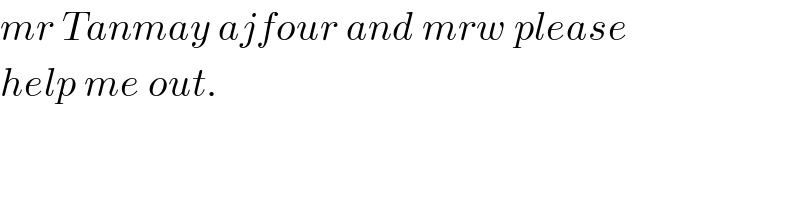 mr Tanmay ajfour and mrw please  help me out.  