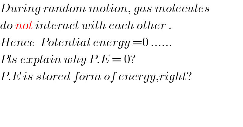 During random motion, gas molecules  do not interact with each other .  Hence  Potential energy =0 ......  Pls explain why P.E = 0?  P.E is stored form of energy,right?  