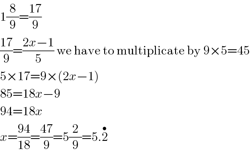 1(8/9)=((17)/9)  ((17)/9)=((2x−1)/5) we have to multiplicate by 9×5=45  5×17=9×(2x−1)  85=18x−9  94=18x  x=((94)/(18))=((47)/9)=5(2/9)=5.2^•   
