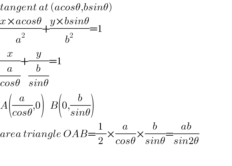 tangent at (acosθ,bsinθ)  ((x×acosθ)/a^2 )+((y×bsinθ)/b^2 )=1  (x/(a/(cosθ)))+(y/(b/(sinθ)))=1  A((a/(cosθ)),0)   B(0,(b/(sinθ)))  area triangle OAB=(1/2)×(a/(cosθ))×(b/(sinθ))=((ab)/(sin2θ))       