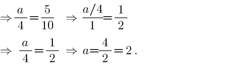 ⇒ (a/4) = (5/(10))     ⇒  ((a/4)/1)= (1/2)  ⇒   (a/4) = (1/2)   ⇒  a=(4/2) = 2 .  