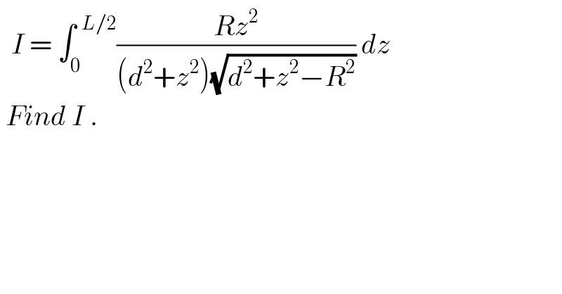   I = ∫_0 ^(  L/2) ((Rz^2 )/((d^2 +z^2 )(√(d^2 +z^2 −R^2 )))) dz   Find I .  