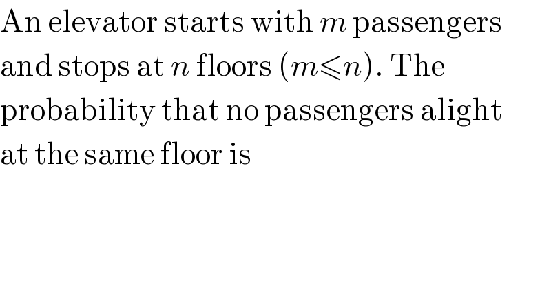 An elevator starts with m passengers  and stops at n floors (m≤n). The   probability that no passengers alight  at the same floor is  