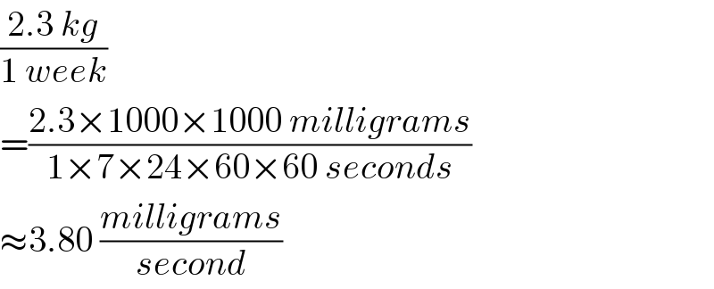 ((2.3 kg)/(1 week))  =((2.3×1000×1000 milligrams)/(1×7×24×60×60 seconds))  ≈3.80 ((milligrams)/(second))  