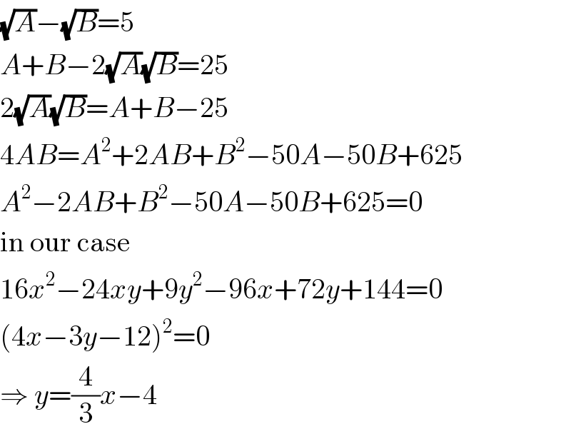 (√A)−(√B)=5  A+B−2(√A)(√B)=25  2(√A)(√B)=A+B−25  4AB=A^2 +2AB+B^2 −50A−50B+625  A^2 −2AB+B^2 −50A−50B+625=0  in our case  16x^2 −24xy+9y^2 −96x+72y+144=0  (4x−3y−12)^2 =0  ⇒ y=(4/3)x−4  