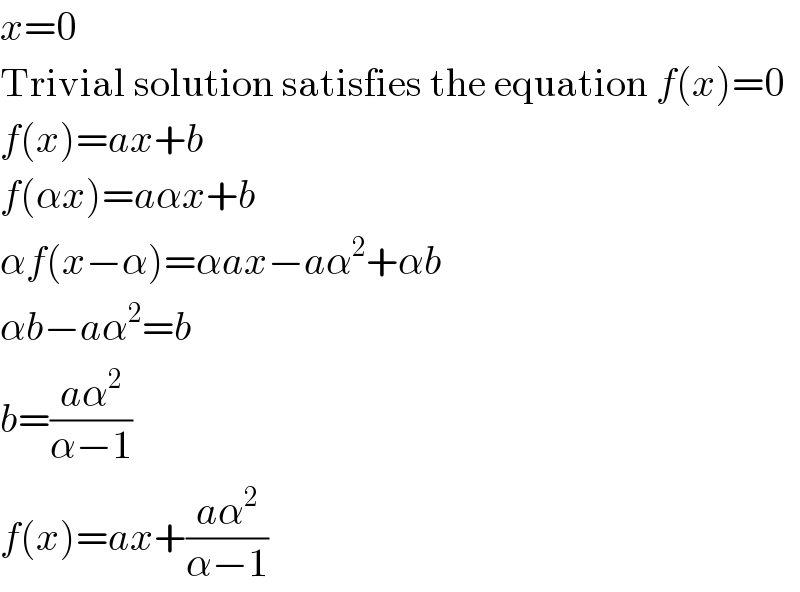 x=0  Trivial solution satisfies the equation f(x)=0  f(x)=ax+b  f(αx)=aαx+b  αf(x−α)=αax−aα^2 +αb  αb−aα^2 =b  b=((aα^2 )/(α−1))  f(x)=ax+((aα^2 )/(α−1))  