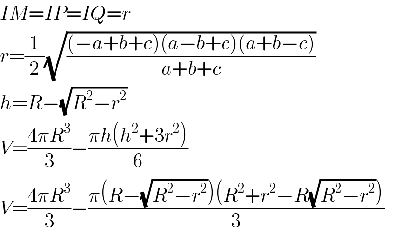 IM=IP=IQ=r  r=(1/2)(√(((−a+b+c)(a−b+c)(a+b−c))/(a+b+c)))  h=R−(√(R^2 −r^2 ))  V=((4πR^3 )/3)−((πh(h^2 +3r^2 ))/6)  V=((4πR^3 )/3)−((π(R−(√(R^2 −r^2 )))(R^2 +r^2 −R(√(R^2 −r^2 ))))/3)  