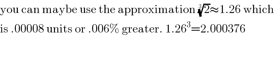 you can maybe use the approximation (2)^(1/3) ≈1.26 which  is .00008 units or .006% greater. 1.26^3 =2.000376  