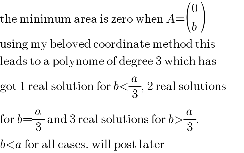 the minimum area is zero when A= ((0),(b) )  using my beloved coordinate method this  leads to a polynome of degree 3 which has  got 1 real solution for b<(a/3), 2 real solutions  for b=(a/3) and 3 real solutions for b>(a/3).  b<a for all cases. will post later  