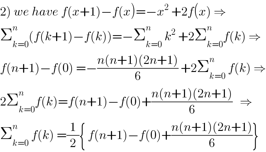 2) we have f(x+1)−f(x)=−x^2  +2f(x) ⇒  Σ_(k=0) ^n (f(k+1)−f(k))=−Σ_(k=0) ^n  k^2  +2Σ_(k=0) ^n f(k) ⇒  f(n+1)−f(0) =−((n(n+1)(2n+1))/6) +2Σ_(k=0) ^n  f(k) ⇒  2Σ_(k=0) ^n f(k)=f(n+1)−f(0)+((n(n+1)(2n+1))/6)   ⇒  Σ_(k=0) ^n  f(k) =(1/2){ f(n+1)−f(0)+((n(n+1)(2n+1))/6)}  