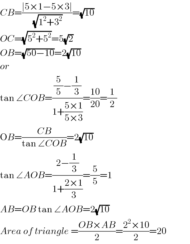CB=((∣5×1−5×3∣)/(√(1^2 +3^2 )))=(√(10))  OC=(√(5^2 +5^2 ))=5(√2)  OB=(√(50−10))=2(√(10))  or  tan ∠COB=(((5/5)−(1/3))/(1+((5×1)/(5×3))))=((10)/(20))=(1/2)  OB=((CB)/(tan ∠COB))=2(√(10))  tan ∠AOB=((2−(1/3))/(1+((2×1)/3)))=(5/5)=1  AB=OB tan ∠AOB=2(√(10))  Area of triangle =((OB×AB)/2)=((2^2 ×10)/2)=20  