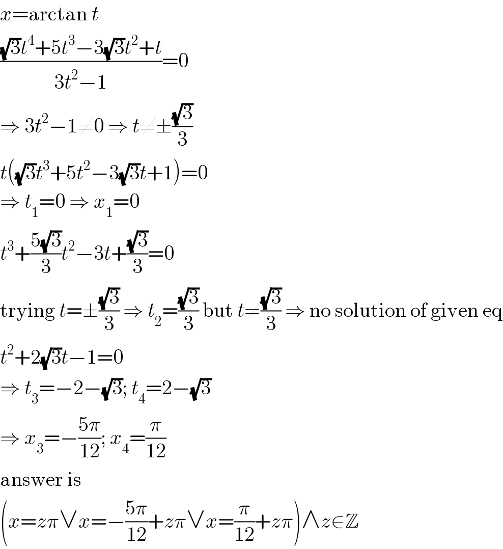 x=arctan t  (((√3)t^4 +5t^3 −3(√3)t^2 +t)/(3t^2 −1))=0  ⇒ 3t^2 −1≠0 ⇒ t≠±((√3)/3)  t((√3)t^3 +5t^2 −3(√3)t+1)=0  ⇒ t_1 =0 ⇒ x_1 =0  t^3 +((5(√3))/3)t^2 −3t+((√3)/3)=0  trying t=±((√3)/3) ⇒ t_2 =((√3)/3) but t≠((√3)/3) ⇒ no solution of given eq  t^2 +2(√3)t−1=0  ⇒ t_3 =−2−(√3); t_4 =2−(√3)  ⇒ x_3 =−((5π)/(12)); x_4 =(π/(12))  answer is  (x=zπ∨x=−((5π)/(12))+zπ∨x=(π/(12))+zπ)∧z∈Z  