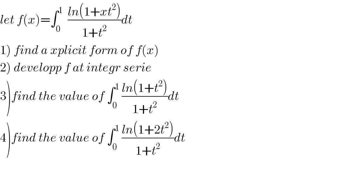 let f(x)=∫_0 ^1   ((ln(1+xt^2 ))/(1+t^2 ))dt  1) find a xplicit form of f(x)  2) developp f at integr serie   3)find the value of ∫_0 ^1  ((ln(1+t^2 ))/(1+t^2 ))dt  4)find the value of ∫_0 ^1  ((ln(1+2t^2 ))/(1+t^2 ))dt    
