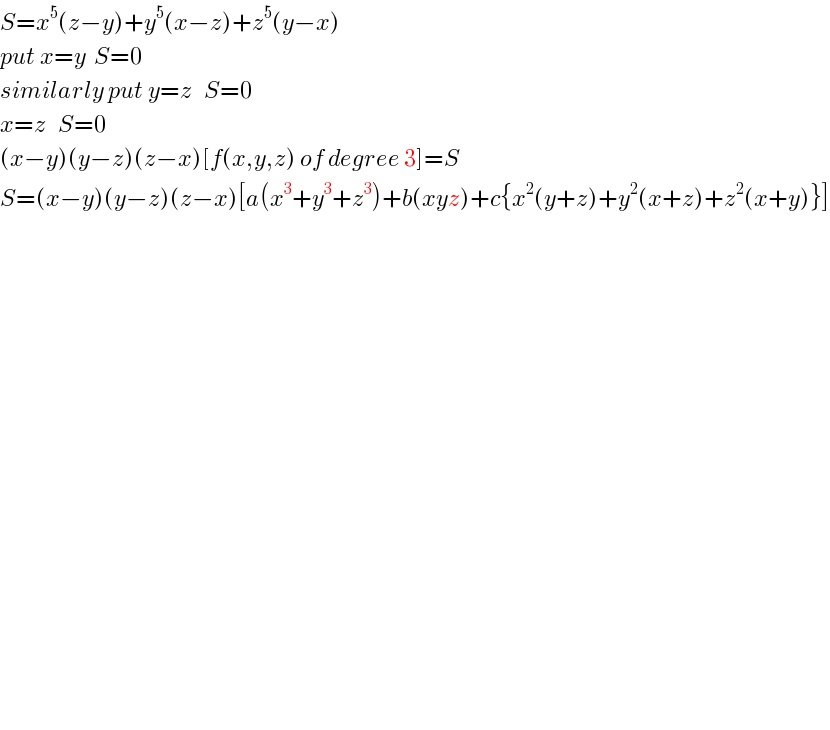 S=x^5 (z−y)+y^5 (x−z)+z^5 (y−x)  put x=y  S=0  similarly put y=z   S=0  x=z   S=0  (x−y)(y−z)(z−x)[f(x,y,z) of degree 3]=S  S=(x−y)(y−z)(z−x)[a(x^3 +y^3 +z^3 )+b(xyz)+c{x^2 (y+z)+y^2 (x+z)+z^2 (x+y)}]                            
