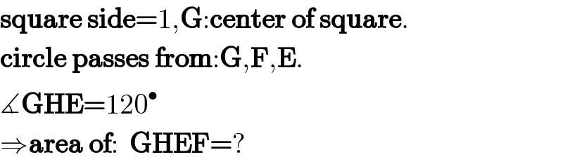 square side=1,G:center of square.  circle passes from:G,F,E.  ∡GHE=120^•   ⇒area of:  GHEF=?  