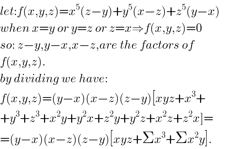 let:f(x,y,z)=x^5 (z−y)+y^5 (x−z)+z^5 (y−x)  when x=y or y=z or z=x⇒f(x,y,z)=0  so: z−y,y−x,x−z,are the factors of   f(x,y,z).  by dividing we have:  f(x,y,z)=(y−x)(x−z)(z−y)[xyz+x^3 +  +y^3 +z^3 +x^2 y+y^2 x+z^2 y+y^2 z+x^2 z+z^2 x]=  =(y−x)(x−z)(z−y)[xyz+Σx^3 +Σx^2 y].  