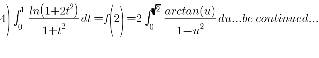 4) ∫_0 ^1   ((ln(1+2t^2 ))/(1+t^2 )) dt =f(2) =2 ∫_0 ^(√2)   ((arctan(u))/(1−u^2 )) du...be continued...  