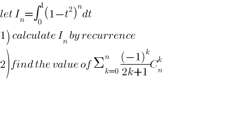 let I_n =∫_0 ^1 (1−t^2 )^n dt  1) calculate I_n  by recurrence  2)find the value of Σ_(k=0) ^n  (((−1)^k )/(2k+1))C_n ^k   