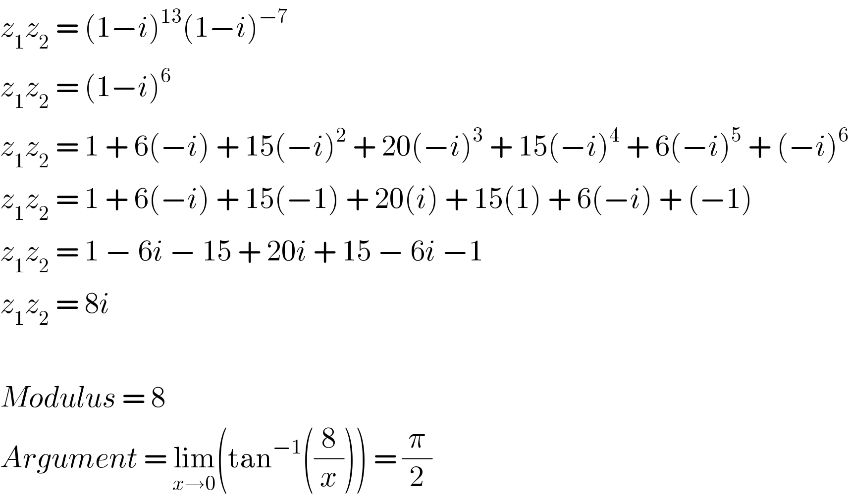 z_1 z_2  = (1−i)^(13) (1−i)^(−7)   z_1 z_2  = (1−i)^6   z_1 z_2  = 1 + 6(−i) + 15(−i)^2  + 20(−i)^3  + 15(−i)^4  + 6(−i)^5  + (−i)^6   z_1 z_2  = 1 + 6(−i) + 15(−1) + 20(i) + 15(1) + 6(−i) + (−1)  z_1 z_2  = 1 − 6i − 15 + 20i + 15 − 6i −1  z_1 z_2  = 8i    Modulus = 8  Argument = lim_(x→0) (tan^(−1) ((8/x))) = (π/2)  