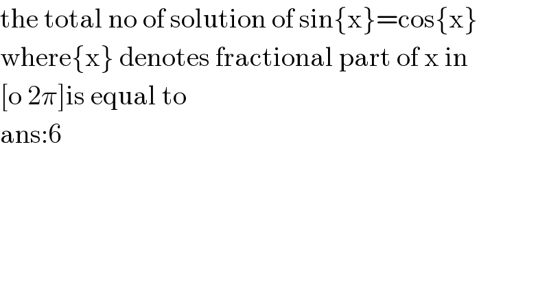 the total no of solution of sin{x}=cos{x}  where{x} denotes fractional part of x in  [o 2π]is equal to  ans:6  