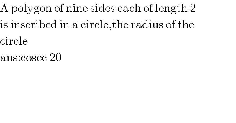 A polygon of nine sides each of length 2  is inscribed in a circle,the radius of the   circle  ans:cosec 20  