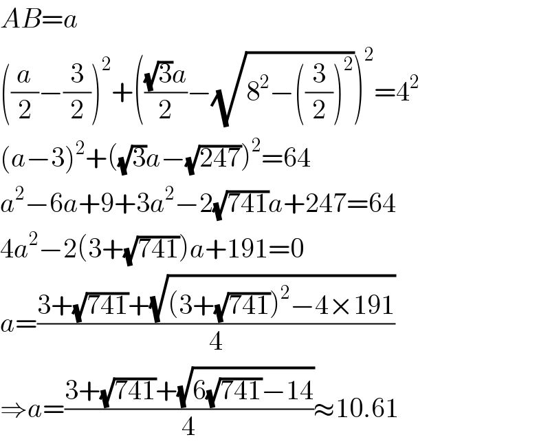 AB=a  ((a/2)−(3/2))^2 +((((√3)a)/2)−(√(8^2 −((3/2))^2 )))^2 =4^2   (a−3)^2 +((√3)a−(√(247)))^2 =64  a^2 −6a+9+3a^2 −2(√(741))a+247=64  4a^2 −2(3+(√(741)))a+191=0  a=((3+(√(741))+(√((3+(√(741)))^2 −4×191)))/4)  ⇒a=((3+(√(741))+(√(6(√(741))−14)))/4)≈10.61  