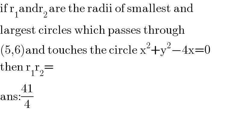 if r_1 andr_(2 ) are the radii of smallest and   largest circles which passes through   (5,6)and touches the circle x^2 +y^2 −4x=0  then r_1 r_2 =  ans:((41)/4)  