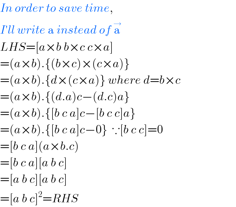 In order to save time,  I′ll write a instead of a^→   LHS=[a×b b×c c×a]  =(a×b).{(b×c)×(c×a)}  =(a×b).{d×(c×a)} where d=b×c  =(a×b).{(d.a)c−(d.c)a}  =(a×b).{[b c a]c−[b c c]a}  =(a×b).{[b c a]c−0}  ∵[b c c]=0  =[b c a](a×b.c)  =[b c a][a b c]  =[a b c][a b c]  =[a b c]^2 =RHS  