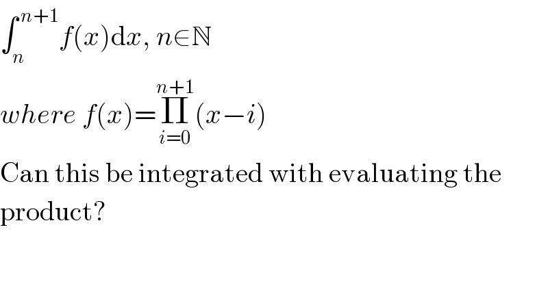 ∫_n ^( n+1) f(x)dx, n∈N  where f(x)=Π_(i=0) ^(n+1) (x−i)  Can this be integrated with evaluating the  product?  