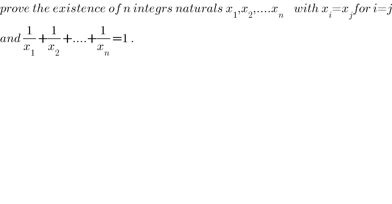 prove the existence of n integrs naturals x_1 ,x_2 ,....x_n     with x_i ≠x_j for i≠j  and (1/x_1 ) +(1/x_2 ) +....+(1/x_n ) =1 .  