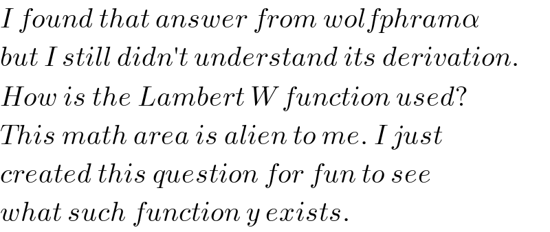 I found that answer from wolfphramα  but I still didn′t understand its derivation.  How is the Lambert W function used?  This math area is alien to me. I just  created this question for fun to see  what such function y exists.  