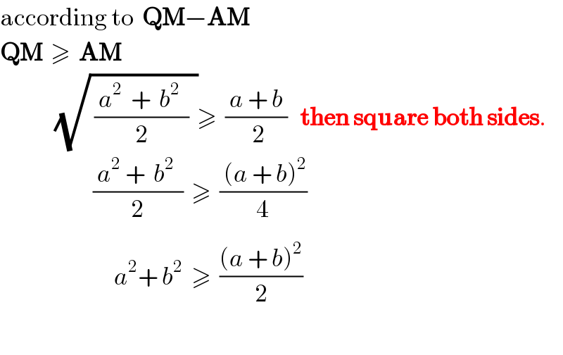 according to  QM−AM  QM  ≥  AM               (√( (( a^2^   +  b^2   )/2)  ))≥  (( a + b )/( 2))   then square both sides.                        (( a^2  +  b^2   )/2)  ≥  (( (a + b)^2 )/( 4_ ))                             a^2 + b^2   ≥  (((a + b)^2 )/2)    