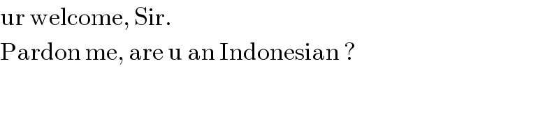 ur welcome, Sir.  Pardon me, are u an Indonesian ?  