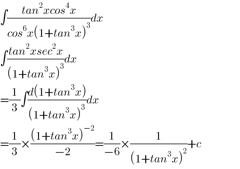 ∫((tan^2 xcos^4 x)/(cos^6 x(1+tan^3 x)^3 ))dx  ∫((tan^2 xsec^2 x)/((1+tan^3 x)^3 ))dx  =(1/3)∫((d(1+tan^3 x))/((1+tan^3 x)^3 ))dx  =(1/3)×(((1+tan^3 x)^(−2) )/(−2))=(1/(−6))×(1/((1+tan^3 x)^2 ))+c  