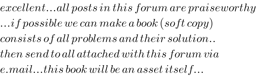 excellent...all posts in this forum are praiseworthy  ...if possible we can make a book (soft copy)  consists of all problems and their solution..  then send to all attached with this forum via  e.mail...this book will be an asset itself...  