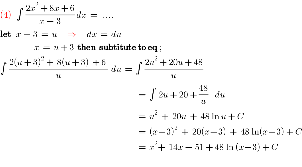 (4)   ∫  ((2x^2  + 8x + 6)/(x − 3)) dx  =   ....  let   x − 3  =  u      ⇒      dx  =  du                      x  =  u + 3  then  subtitute to eq ;  ∫  ((2(u + 3)^2  +  8(u + 3)  + 6 )/u)  du  =  ∫  ((2u^2  + 20u + 48)/u)                                                                                   =  ∫  2u + 20 + ((48)/u)    du                                                                                     =  u^2   +  20u  +  48 ln u + C                                                                                   =  (x−3)^2   +  20(x−3)  +  48 ln(x−3) + C                                                                                   =  x^2 +  14x − 51 + 48 ln (x−3) + C    