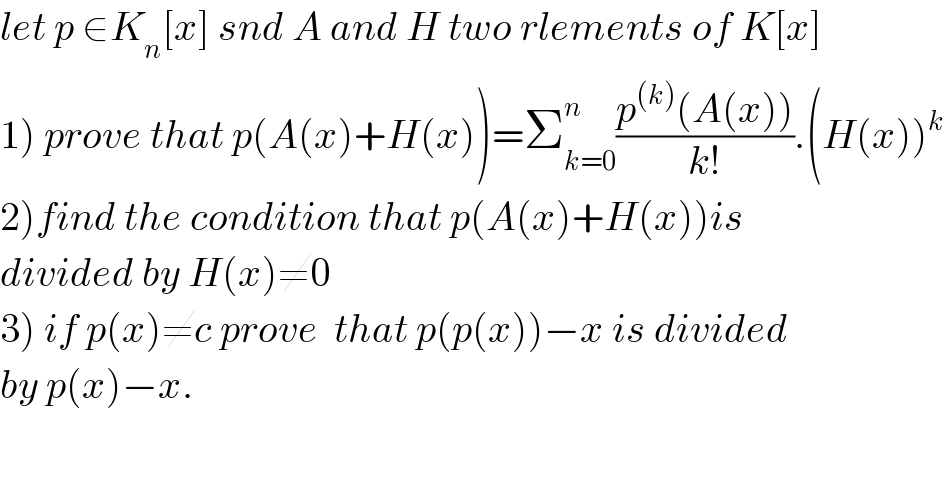 let p ∈K_n [x] snd A and H two rlements of K[x]  1) prove that p(A(x)+H(x))=Σ_(k=0) ^n ((p^((k)) (A(x)))/(k!)).(H(x))^k   2)find the condition that p(A(x)+H(x))is  divided by H(x)≠0  3) if p(x)≠c prove  that p(p(x))−x is divided  by p(x)−x.  