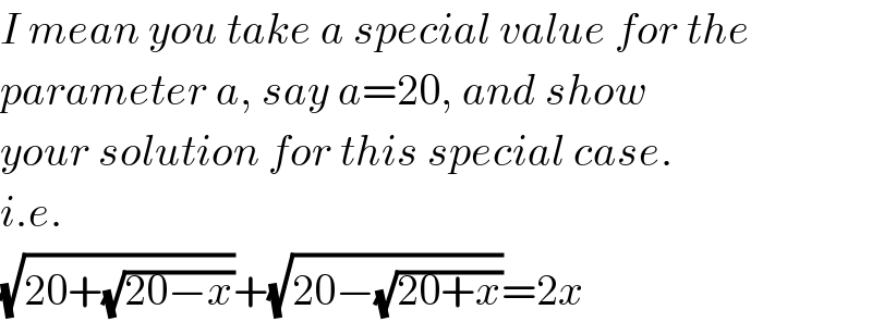 I mean you take a special value for the  parameter a, say a=20, and show  your solution for this special case.  i.e.  (√(20+(√(20−x))))+(√(20−(√(20+x))))=2x  