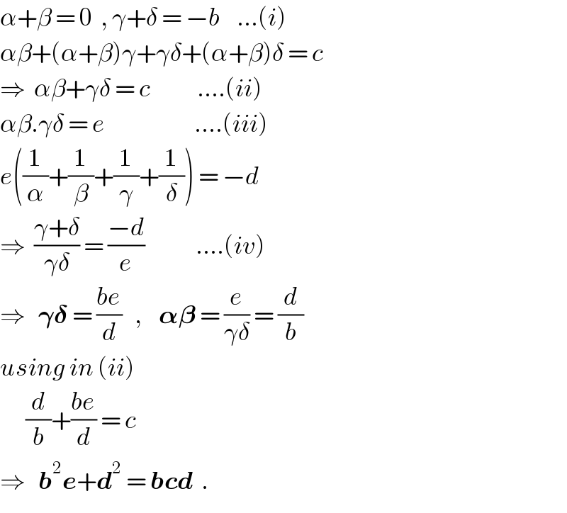 α+β = 0  , γ+δ = −b    ...(i)  αβ+(α+β)γ+γδ+(α+β)δ = c  ⇒  αβ+γδ = c           ....(ii)  αβ.γδ = e                     ....(iii)  e((1/α)+(1/β)+(1/γ)+(1/δ)) = −d  ⇒  ((γ+δ)/(γδ)) = ((−d)/e)            ....(iv)  ⇒   𝛄𝛅 = ((be)/d)   ,    𝛂𝛃 = (e/(γδ)) = (d/b)  using in (ii)        (d/b)+((be)/d) = c  ⇒   b^2 e+d^2  = bcd  .  