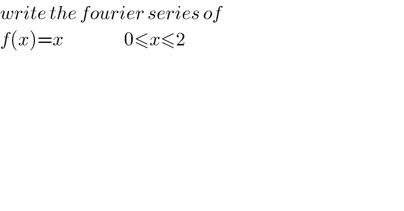 write the fourier series of   f(x)=x                    0≤x≤2  