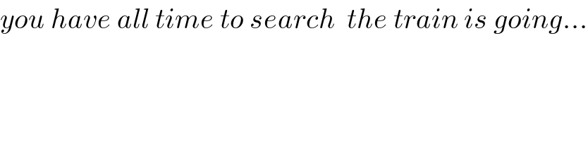 you have all time to search  the train is going...  