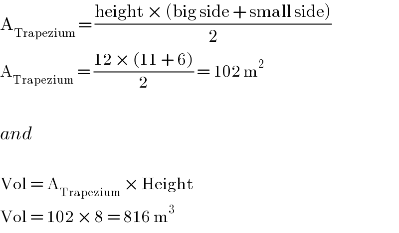 A_(Trapezium ) = ((height × (big side + small side))/2)  A_(Trapezium)  = ((12 × (11 + 6))/2) = 102 m^2     and    Vol = A_(Trapezium)  × Height  Vol = 102 × 8 = 816 m^3   