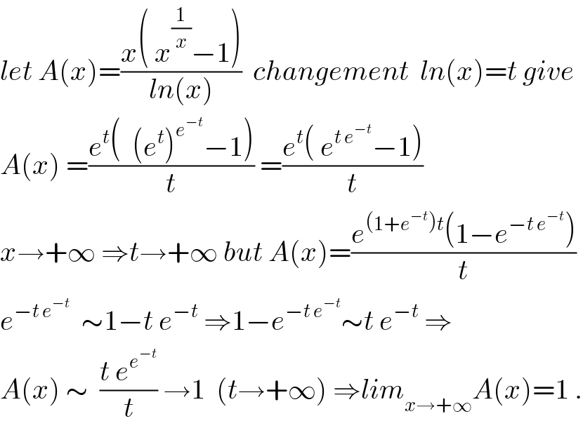 let A(x)=((x( x^(1/x) −1))/(ln(x)))  changement  ln(x)=t give  A(x) =((e^t (  (e^t )^e^(−t)  −1))/t) =((e^t ( e^(t e^(−t) ) −1))/t)  x→+∞ ⇒t→+∞ but A(x)=((e^((1+e^(−t) )t) (1−e^(−t e^(−t) ) ))/t)  e^(−t e^(−t) )   ∼1−t e^(−t)  ⇒1−e^(−t e^(−t) ) ∼t e^(−t)  ⇒  A(x) ∼  ((t e^e^(−t)  )/t) →1  (t→+∞) ⇒lim_(x→+∞) A(x)=1 .  