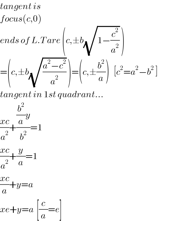tangent is  focus(c,0)   ends of L.T are (c,±b(√(1−(c^2 /a^2 ))) )  =(c,±b(√((a^2 −c^2 )/a^2 )) )=(c,±(b^2 /a))   [c^2 =a^2 −b^2  ]  tangent in 1st quadrant...  ((xc)/a^2 )+(((b^2 /a)y)/b^2 )=1  ((xc)/a^2 )+(y/a)=1  ((xc)/a)+y=a    xe+y=a  [(c/a)=e]    