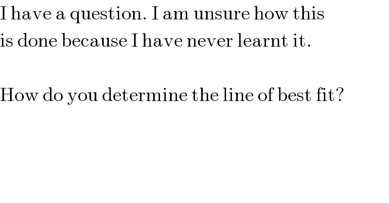 I have a question. I am unsure how this  is done because I have never learnt it.    How do you determine the line of best fit?  