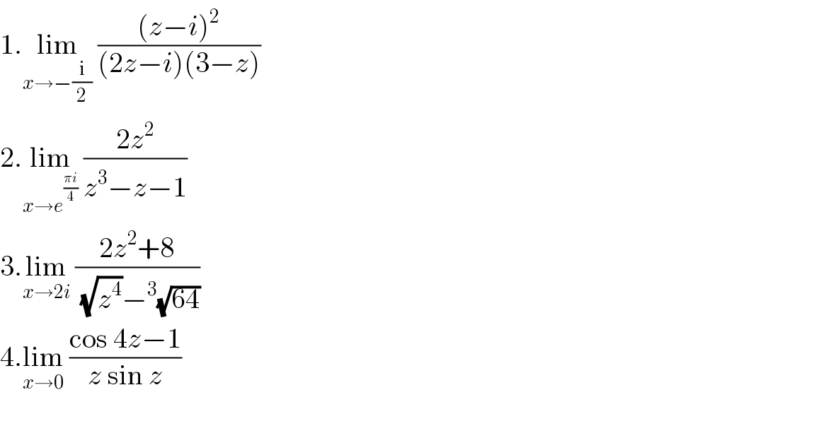 1.lim_(x→−(i/2))  (((z−i)^2 )/((2z−i)(3−z)))  2.lim_(x→e^((πi)/4) )  ((2z^2 )/(z^3 −z−1))  3.lim_(x→2i)  ((2z^2 +8)/((√z^4 )−^3 (√(64))))  4.lim_(x→0)  ((cos 4z−1)/(z sin z))    