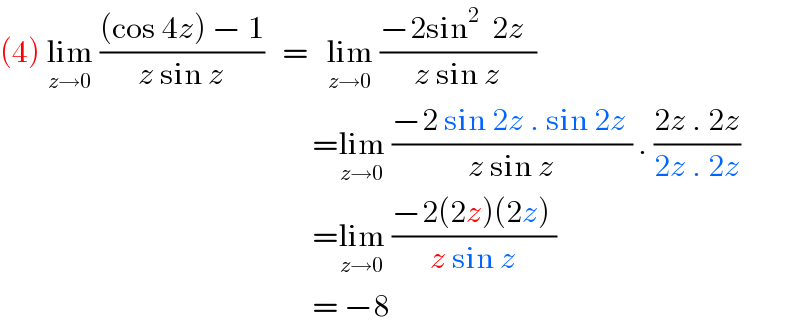 (4) lim_(z→0)  (((cos 4z) − 1)/(z sin z))   =   lim_(z→0)  ((−2sin^2   2z  )/(z sin z))                                                      =lim_(z→0)  ((−2 sin 2z . sin 2z )/(z sin z)) . ((2z . 2z)/(2z . 2z))                                                      =lim_(z→0)  ((−2(2z)(2z) )/(z sin z))                                                      = −8  