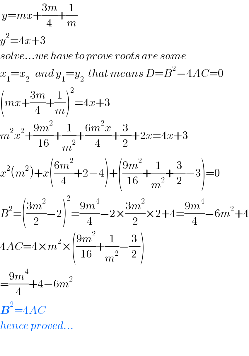 y=mx+((3m)/4)+(1/m)  y^2 =4x+3  solve...we have to prove roots are same  x_1 =x_2    and y_1 =y_2   that means D=B^2 −4AC=0  (mx+((3m)/4)+(1/m))^2 =4x+3  m^2 x^2 +((9m^2 )/(16))+(1/m^2 )+((6m^2 x)/4)+(3/2)+2x=4x+3  x^2 (m^2 )+x(((6m^2 )/4)+2−4)+(((9m^2 )/(16))+(1/m^2 )+(3/2)−3)=0  B^2 =(((3m^2 )/2)−2)^2 =((9m^4 )/4)−2×((3m^2 )/2)×2+4=((9m^4 )/4)−6m^2 +4  4AC=4×m^2 ×(((9m^2 )/(16))+(1/m^2 )−(3/2))  =((9m^4 )/4)+4−6m^2   B^2 =4AC  hence proved...    